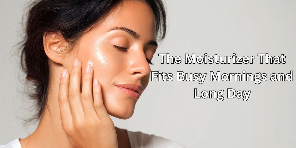 The Moisturizer That Fits Busy Mornings and Long Day