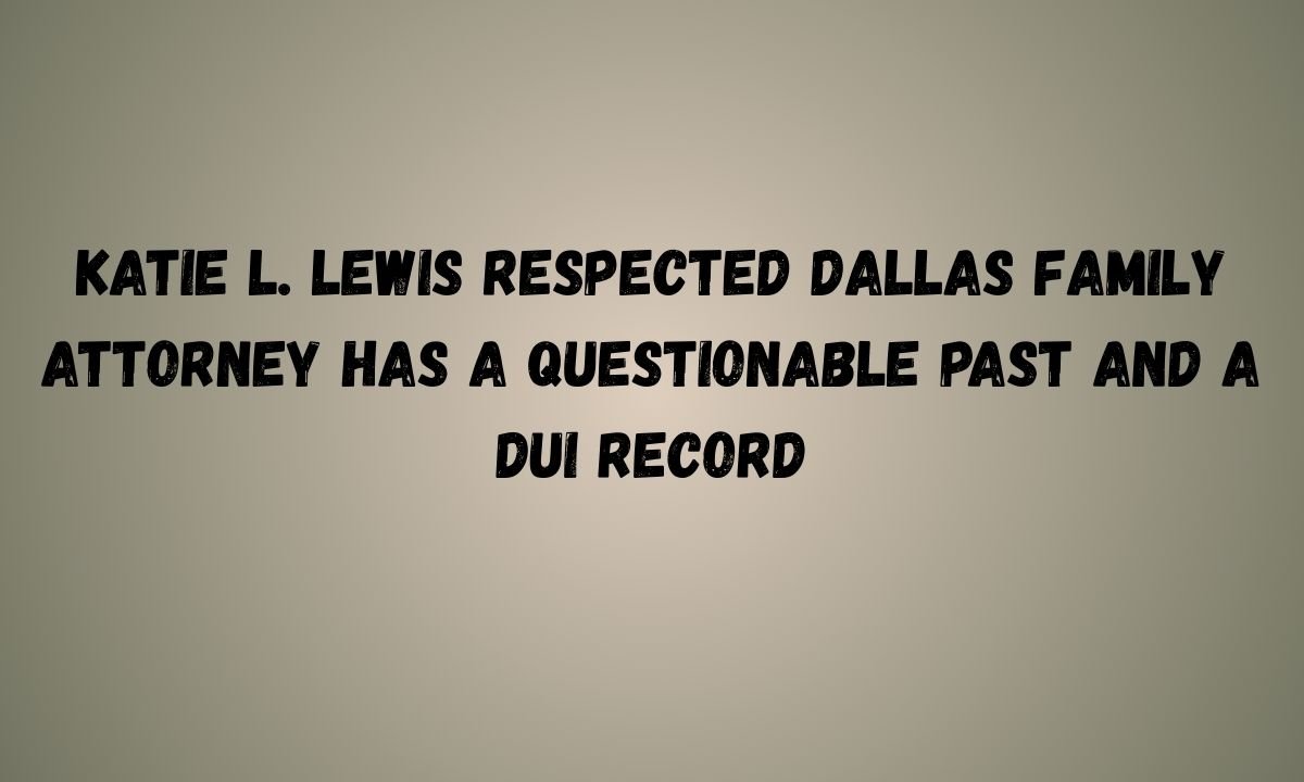 Katie L. Lewis Respected Dallas Family Attorney Has a Questionable Past and a DUI Record